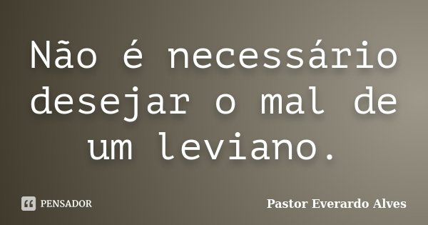 Não é necessário desejar o mal de um leviano.... Frase de Pastor Everardo Alves.