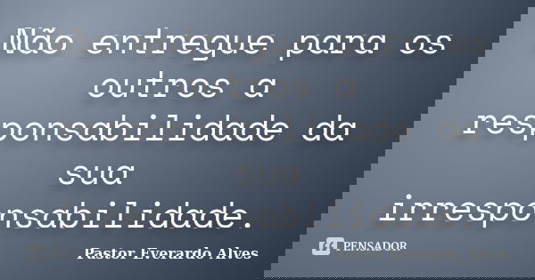 Não entregue para os outros a responsabilidade da sua irresponsabilidade.... Frase de Pastor Everardo Alves.