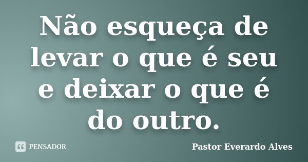 Não esqueça de levar o que é seu e deixar o que é do outro.... Frase de Pastor Everardo Alves.