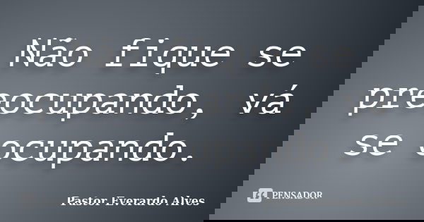 Não fique se preocupando, vá se ocupando.... Frase de Pastor Everardo Alves.