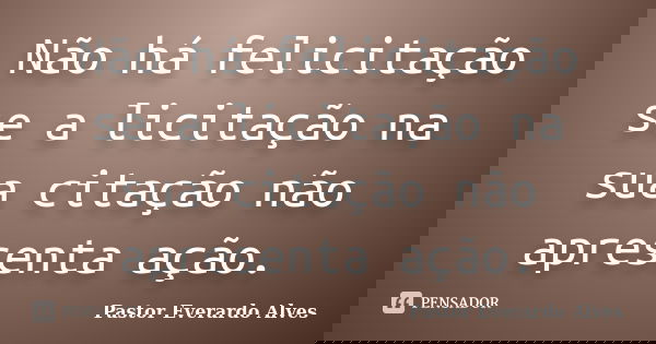 Não há felicitação se a licitação na sua citação não apresenta ação.... Frase de Pastor Everardo Alves.