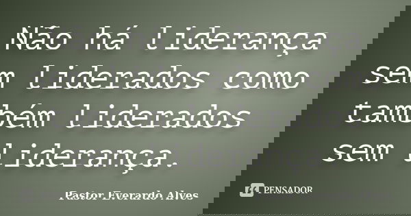 Não há liderança sem liderados como também liderados sem liderança.... Frase de Pastor Everardo Alves.