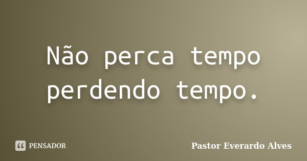 Não perca tempo perdendo tempo.... Frase de Pastor Everardo Alves.