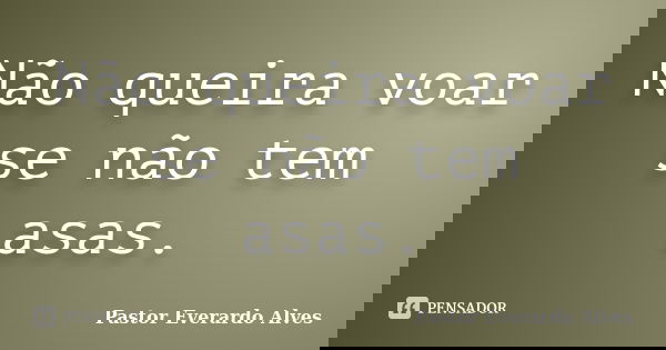 Não queira voar se não tem asas.... Frase de Pastor Everardo Alves.