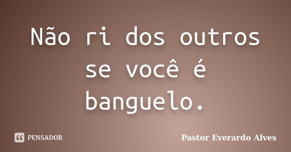 Não ri dos outros se você é banguelo.... Frase de Pastor Everardo Alves.