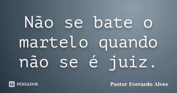 Não se bate o martelo quando não se é juiz.... Frase de Pastor Everardo Alves.
