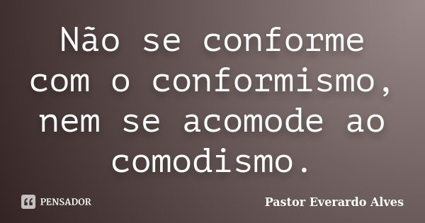 Não se conforme com o conformismo, nem se acomode ao comodismo.... Frase de Pastor Everardo Alves.