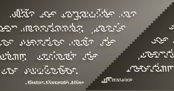 Não se orgulhe no ser montanha, pois se os ventos não te pertubam, ainda te restam os vulcões.... Frase de Pastor Everardo Alves.