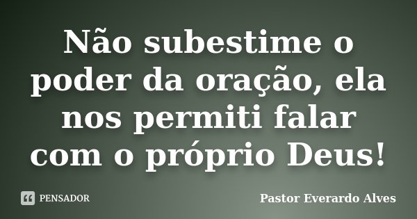 Não subestime o poder da oração, ela nos permiti falar com o próprio Deus!... Frase de Pastor Everardo Alves.