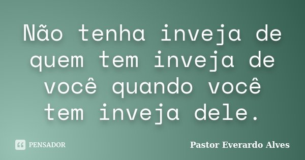 Não tenha inveja de quem tem inveja de você quando você tem inveja dele.... Frase de Pastor Everardo Alves.