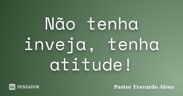 Não tenha inveja, tenha atitude!... Frase de Pastor Everardo Alves.