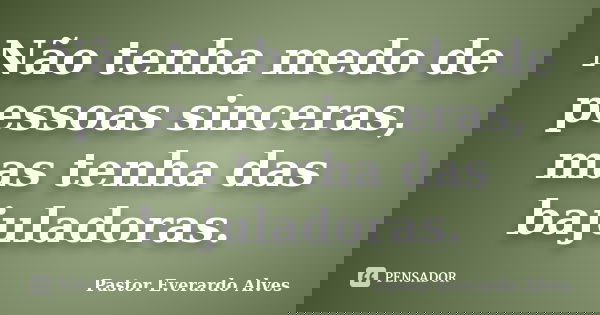 Não tenha medo de pessoas sinceras, mas tenha das bajuladoras.... Frase de Pastor Everardo Alves.