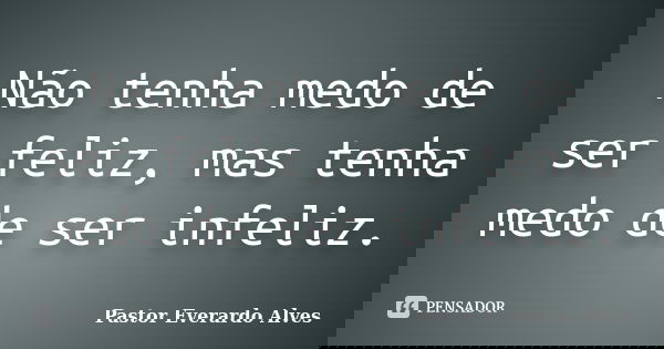 Não tenha medo de ser feliz, mas tenha medo de ser infeliz.... Frase de Pastor Everardo Alves.