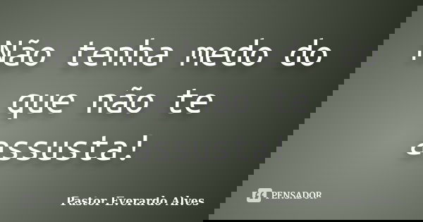 Não tenha medo do que não te assusta!... Frase de Pastor Everardo Alves.