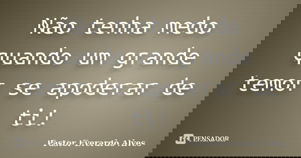 Não tenha medo quando um grande temor se apoderar de ti!... Frase de Pastor Everardo Alves.