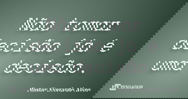 Não tomar decisão já é uma decisão.... Frase de Pastor Everardo Alves.