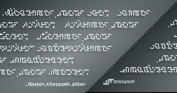 Nascemos para ser, somos para viver, vivemos para fazer, fazemos para sobreviver sobrevivemos para amadurecer, amadurecemos para morrer.... Frase de Pastor Everardo Alves.