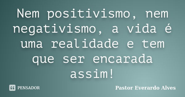 Nem positivismo, nem negativismo, a vida é uma realidade e tem que ser encarada assim!... Frase de Pastor Everardo Alves.