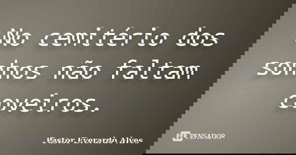 No cemitério dos sonhos não faltam coveiros.... Frase de Pastor Everardo Alves.