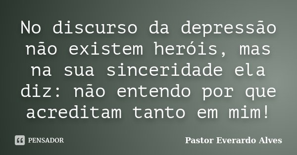 No discurso da depressão não existem heróis, mas na sua sinceridade ela diz: não entendo por que acreditam tanto em mim!... Frase de Pastor Everardo Alves.
