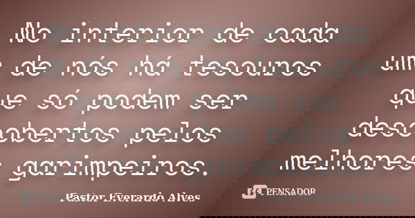 No interior de cada um de nós há tesouros que só podem ser descobertos pelos melhores garimpeiros.... Frase de Pastor Everardo Alves.
