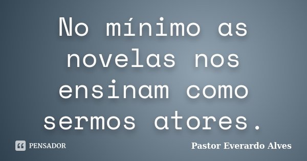 No mínimo as novelas nos ensinam como sermos atores.... Frase de Pastor Everardo Alves.