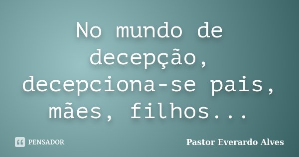 No mundo de decepção, decepciona-se pais, mães, filhos...... Frase de Pastor Everardo Alves.