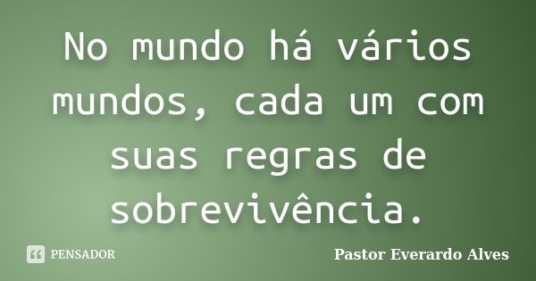 No mundo há vários mundos, cada um com suas regras de sobrevivência.... Frase de Pastor Everardo Alves.