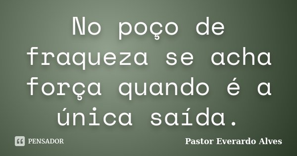No poço de fraqueza se acha força quando é a única saída.... Frase de Pastor Everardo Alves.