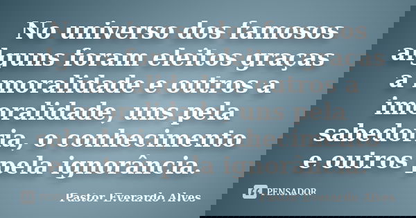 No universo dos famosos alguns foram eleitos graças a moralidade e outros a imoralidade, uns pela sabedoria, o conhecimento e outros pela ignorância.... Frase de Pastor Everardo Alves.