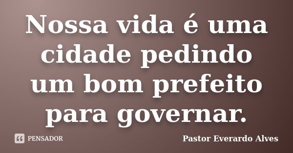 Nossa vida é uma cidade pedindo um bom prefeito para governar.... Frase de Pastor Everardo Alves.