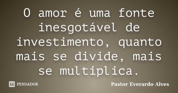 O amor é uma fonte inesgotável de investimento, quanto mais se divide, mais se multiplica.... Frase de Pastor Everardo Alves.