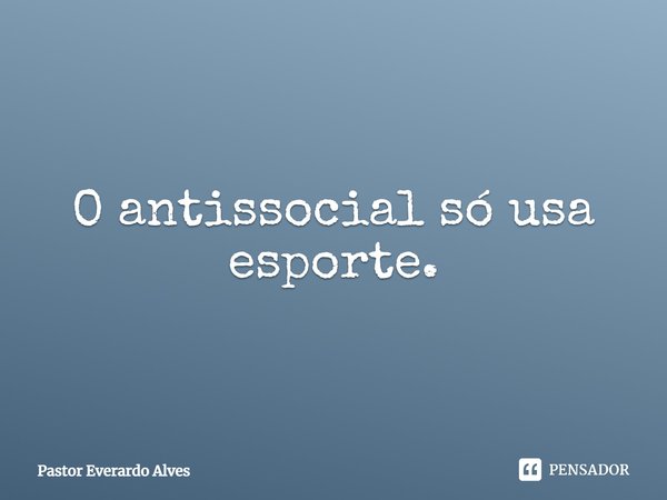 O antissocial só usa esporte.... Frase de Pastor Everardo Alves.