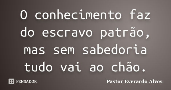 O conhecimento faz do escravo patrão, mas sem sabedoria tudo vai ao chão.... Frase de Pastor Everardo Alves.