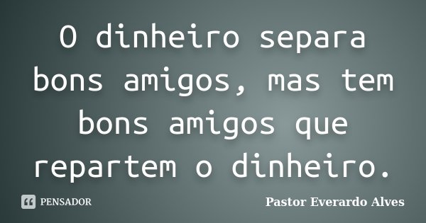 O dinheiro separa bons amigos, mas tem bons amigos que repartem o dinheiro.... Frase de Pastor Everardo Alves.