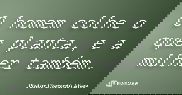 O homem colhe o que planta, e a mulher também.... Frase de Pastor Everardo Alves.
