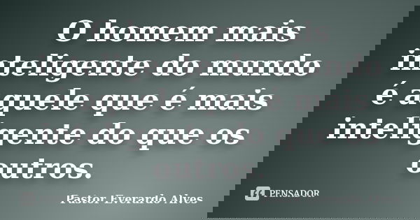 O homem mais inteligente do mundo é aquele que é mais inteligente do que os outros.... Frase de Pastor Everardo Alves.