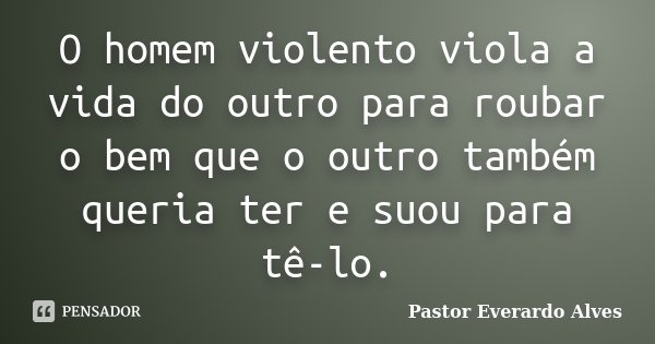 O homem violento viola a vida do outro para roubar o bem que o outro também queria ter e suou para tê-lo.... Frase de Pastor Everardo Alves.