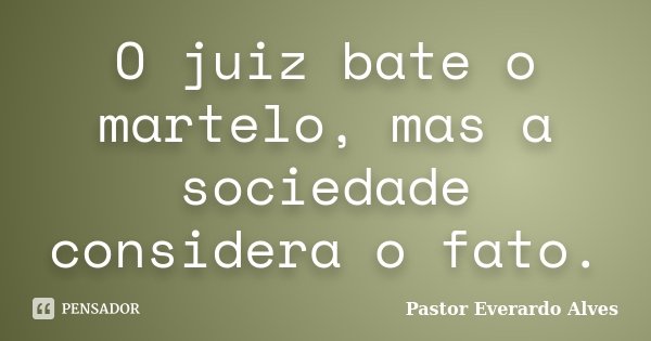 O juiz bate o martelo, mas a sociedade considera o fato.... Frase de Pastor Everardo Alves.