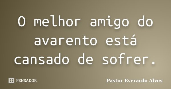 O melhor amigo do avarento está cansado de sofrer.... Frase de Pastor Everardo Alves.