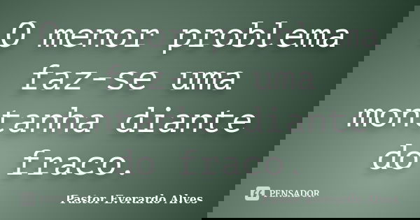 O menor problema faz-se uma montanha diante do fraco.... Frase de Pastor Everardo Alves.