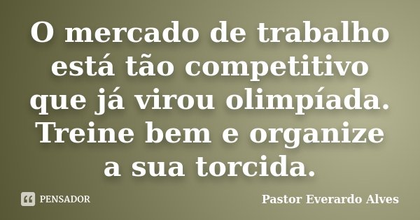 O mercado de trabalho está tão competitivo que já virou olimpíada. Treine bem e organize a sua torcida.... Frase de Pastor Everardo Alves.