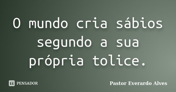 O mundo cria sábios segundo a sua própria tolice.... Frase de Pastor Everardo Alves.