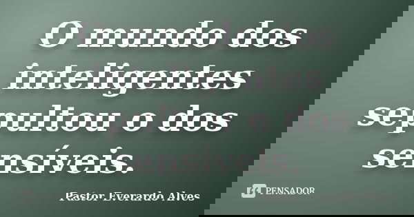 O mundo dos inteligentes sepultou o dos sensíveis.... Frase de Pastor Everardo Alves.