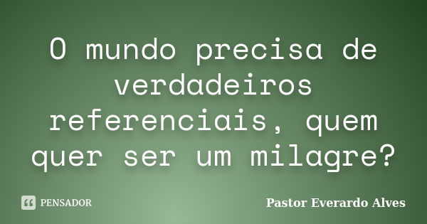 O mundo precisa de verdadeiros referenciais, quem quer ser um milagre?... Frase de Pastor Everardo Alves.