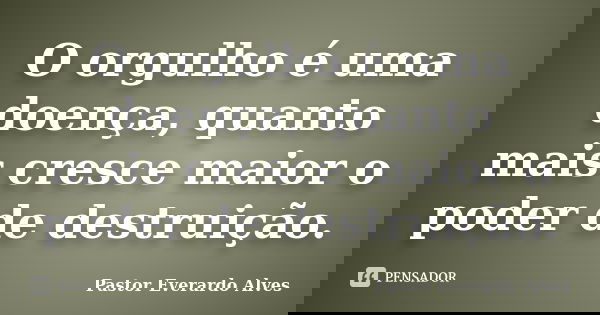 O orgulho é uma doença, quanto mais cresce maior o poder de destruição.... Frase de Pastor Everardo Alves.