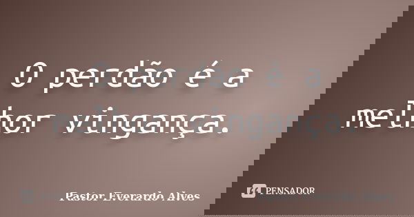 O perdão é a melhor vingança.... Frase de Pastor Everardo Alves.