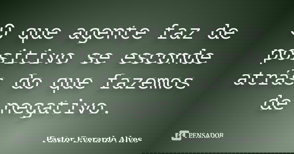 O que agente faz de positivo se esconde atrás do que fazemos de negativo.... Frase de Pastor Everardo Alves.