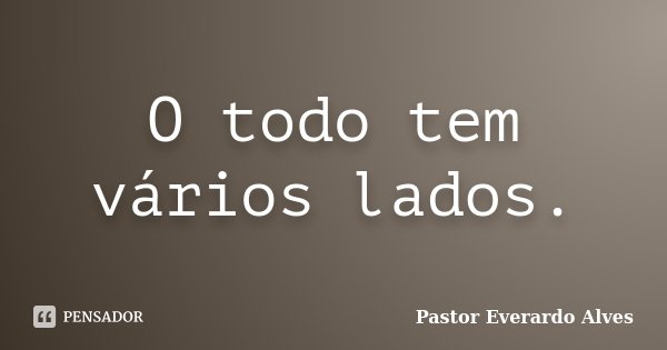O todo tem vários lados.... Frase de Pastor Everardo Alves.