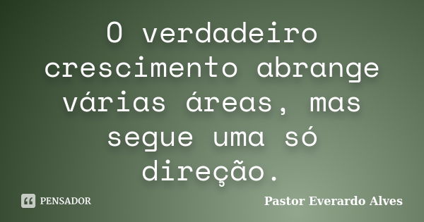 O verdadeiro crescimento abrange várias áreas, mas segue uma só direção.... Frase de Pastor Everardo Alves.